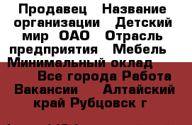 Продавец › Название организации ­ Детский мир, ОАО › Отрасль предприятия ­ Мебель › Минимальный оклад ­ 27 000 - Все города Работа » Вакансии   . Алтайский край,Рубцовск г.